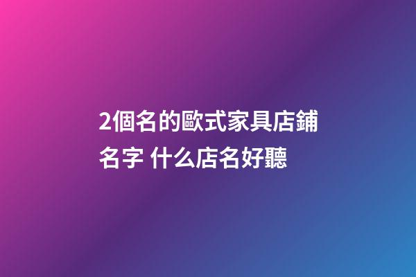 2個名的歐式家具店鋪名字 什么店名好聽-第1張-店鋪起名-玄機(jī)派
